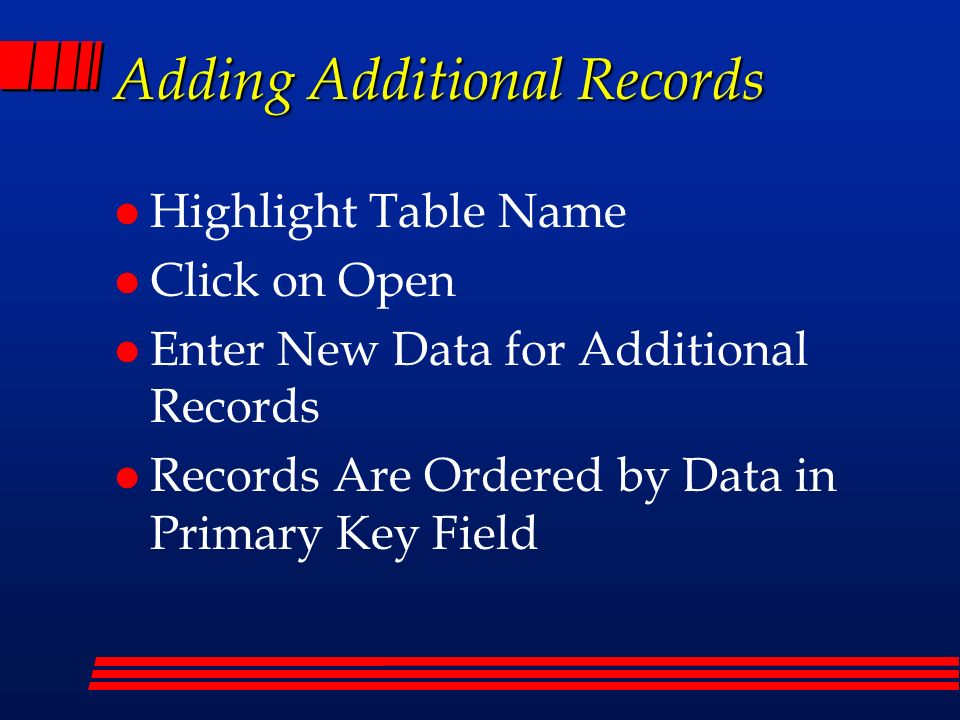 Adding Additional Records l Highlight Table Name l Click on Open l Enter New Data for Additional Records l Records Are Ordered by Data in Primary Key Field