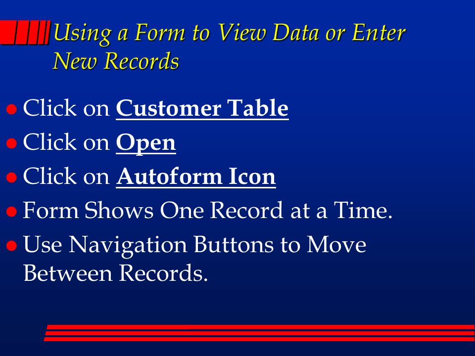 Using a Form to View Data or Enter New Records l Click on Customer Table l Click on Open l Click on Autoform Icon l Form Shows One Record at a Time.
