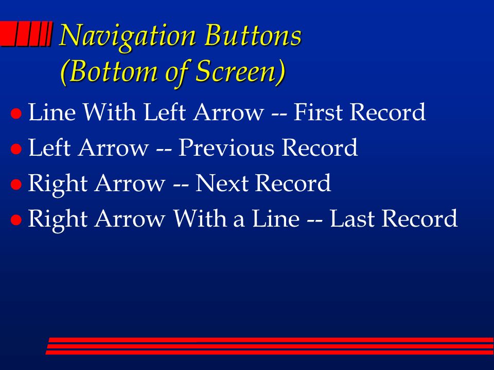 Navigation Buttons (Bottom of Screen) l Line With Left Arrow -- First Record l Left Arrow -- Previous Record l Right Arrow -- Next Record l Right Arrow With a Line -- Last Record