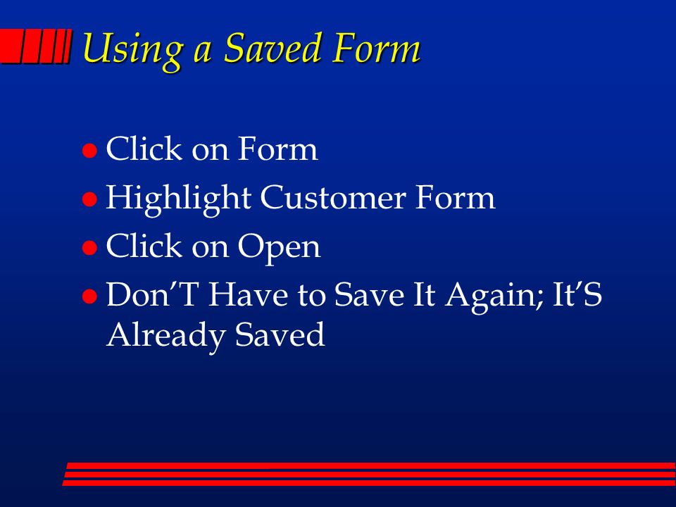 Using a Saved Form l Click on Form l Highlight Customer Form l Click on Open l Don’T Have to Save It Again; It’S Already Saved
