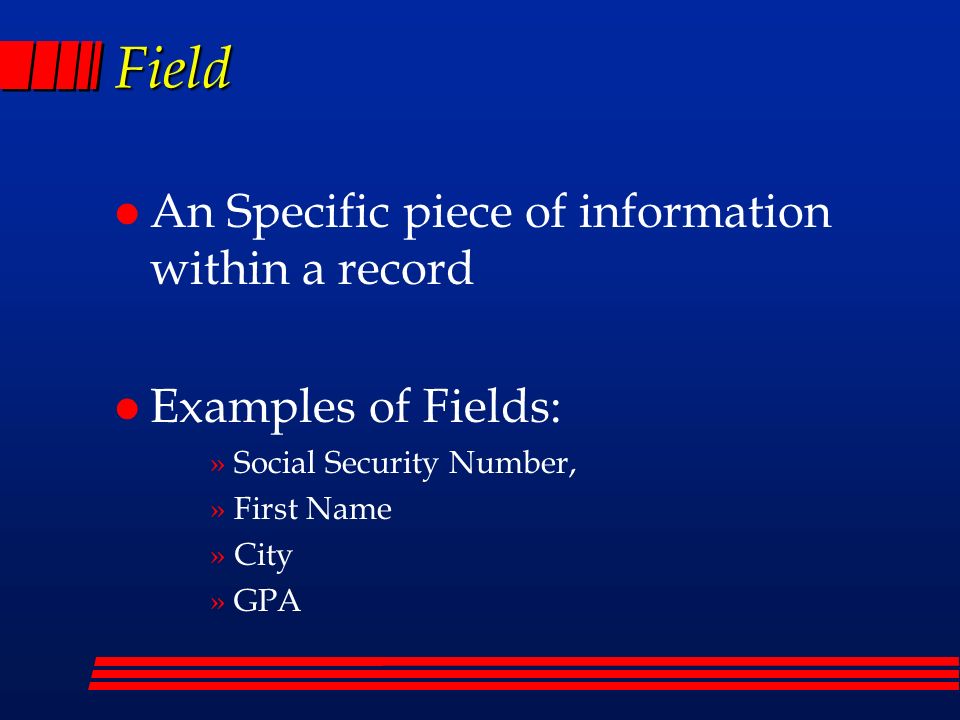 Field l An Specific piece of information within a record l Examples of Fields: »Social Security Number, »First Name »City »GPA