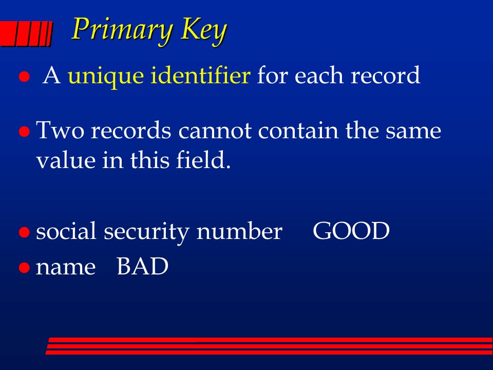 Primary Key l A unique identifier for each record l Two records cannot contain the same value in this field.