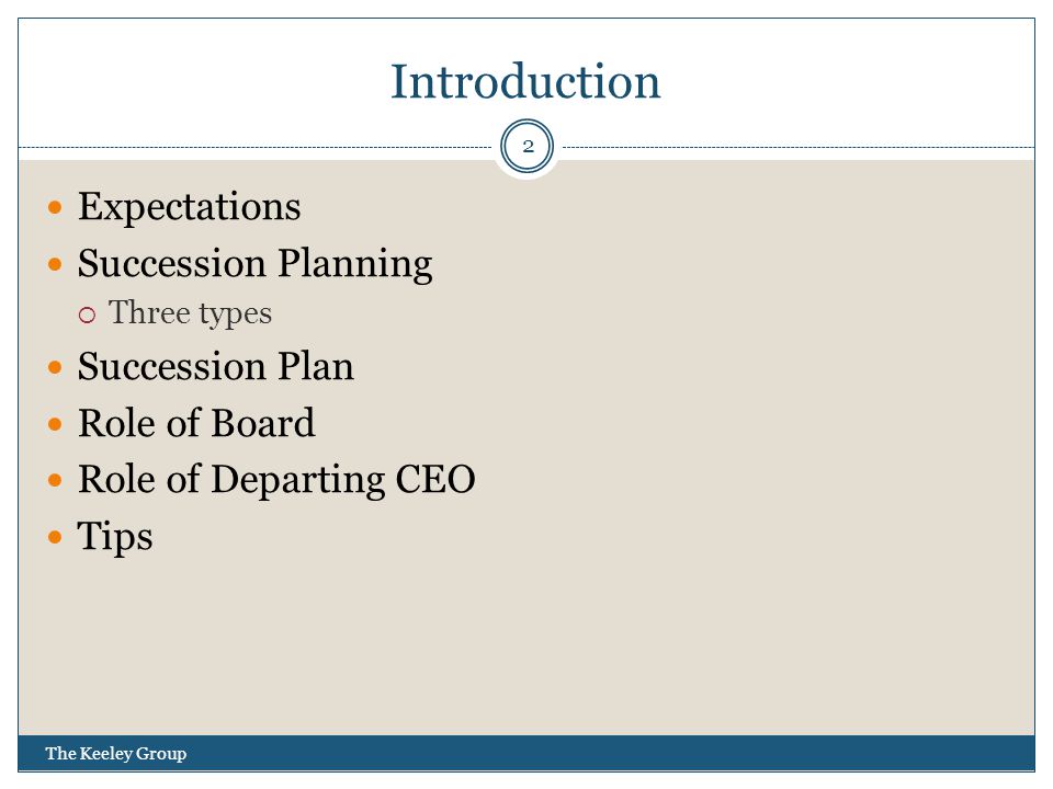 Introduction Expectations Succession Planning  Three types Succession Plan Role of Board Role of Departing CEO Tips 2 The Keeley Group