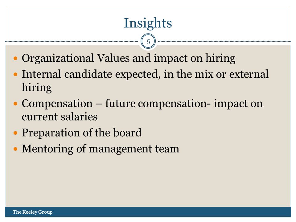 Insights The Keeley Group 5 Organizational Values and impact on hiring Internal candidate expected, in the mix or external hiring Compensation – future compensation- impact on current salaries Preparation of the board Mentoring of management team