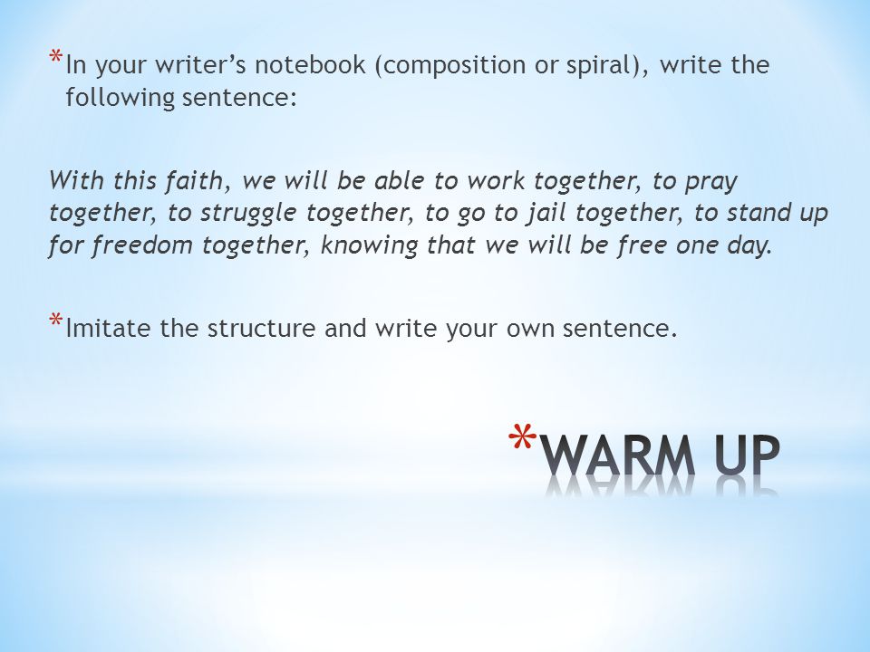 * In your writer’s notebook (composition or spiral), write the following sentence: With this faith, we will be able to work together, to pray together, to struggle together, to go to jail together, to stand up for freedom together, knowing that we will be free one day.