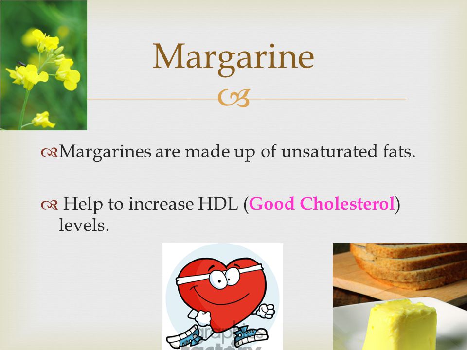   Margarines are made up of unsaturated fats.  Help to increase HDL ( Good Cholesterol ) levels.