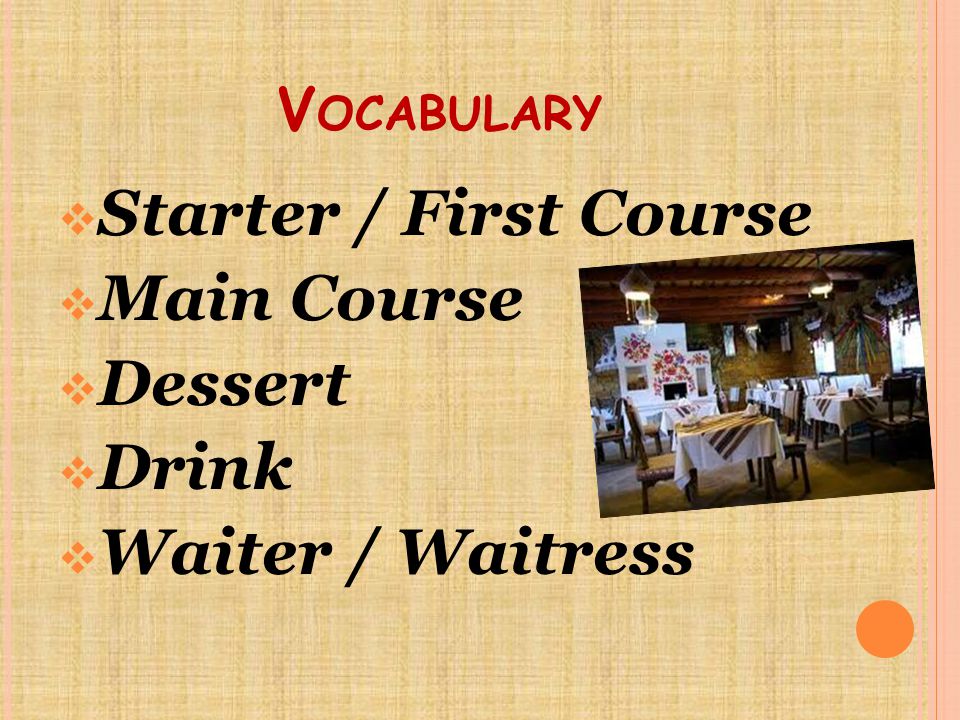 V OCABULARY  Starter / First Course  Main Course  Dessert  Drink  Waiter / Waitress