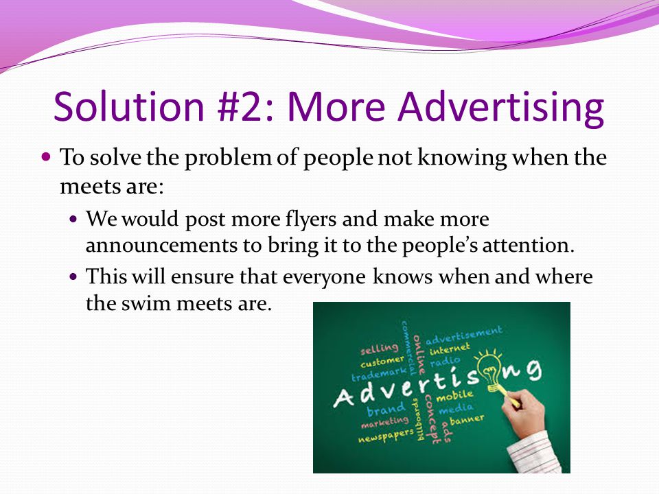 Solution #2: More Advertising To solve the problem of people not knowing when the meets are: We would post more flyers and make more announcements to bring it to the people’s attention.