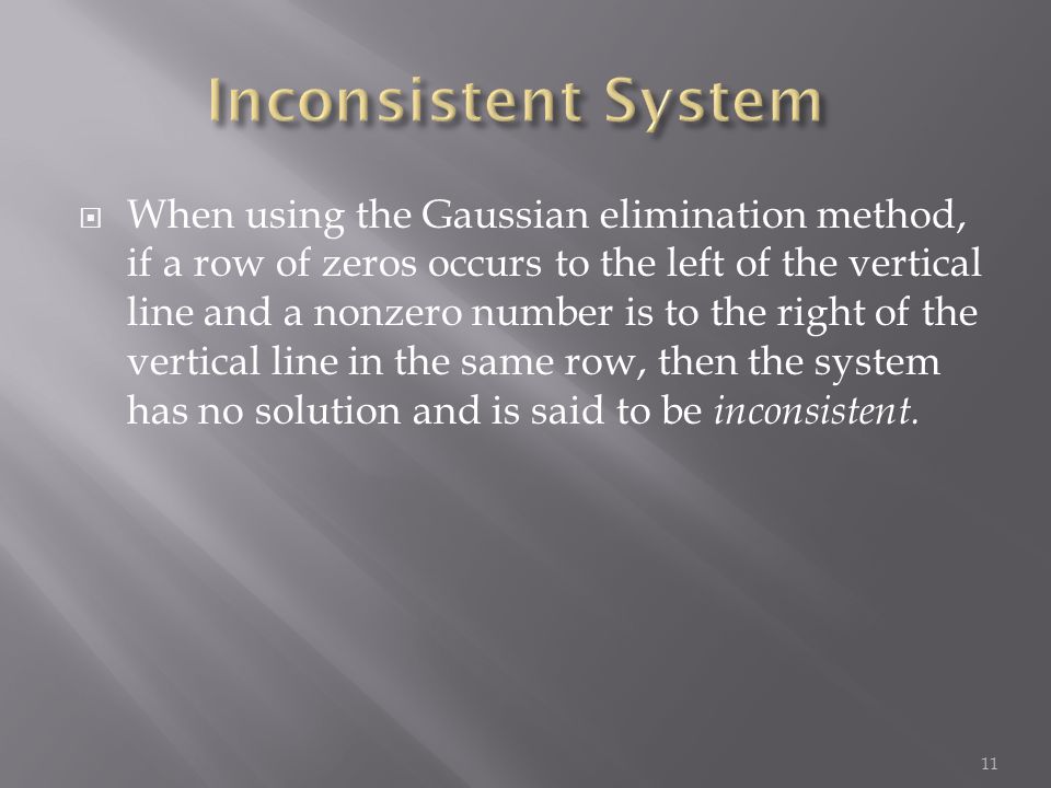  When using the Gaussian elimination method, if a row of zeros occurs to the left of the vertical line and a nonzero number is to the right of the vertical line in the same row, then the system has no solution and is said to be inconsistent.