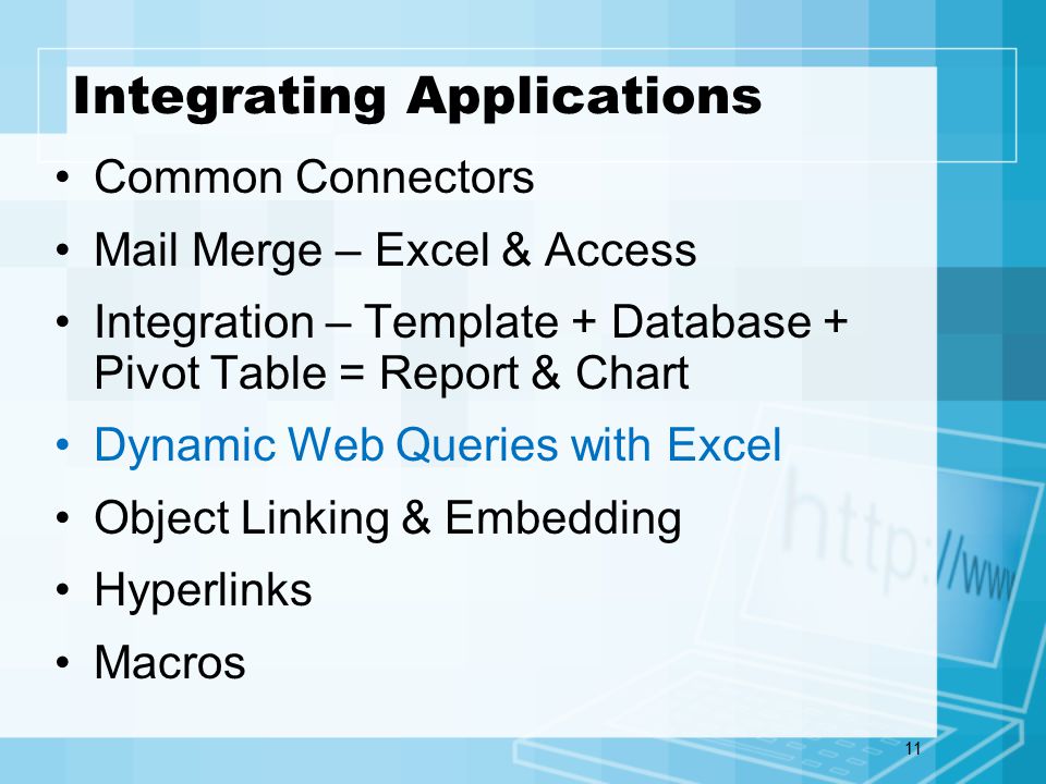 11 Integrating Applications Common Connectors Mail Merge – Excel & Access Integration – Template + Database + Pivot Table = Report & Chart Dynamic Web Queries with Excel Object Linking & Embedding Hyperlinks Macros