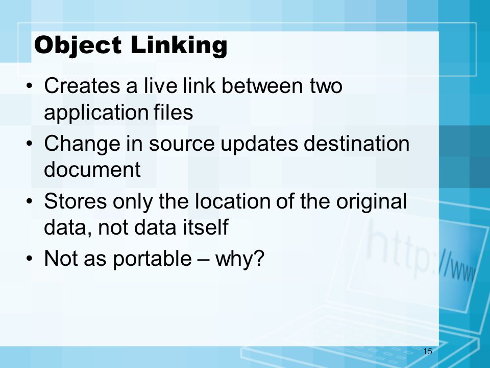 15 Object Linking Creates a live link between two application files Change in source updates destination document Stores only the location of the original data, not data itself Not as portable – why