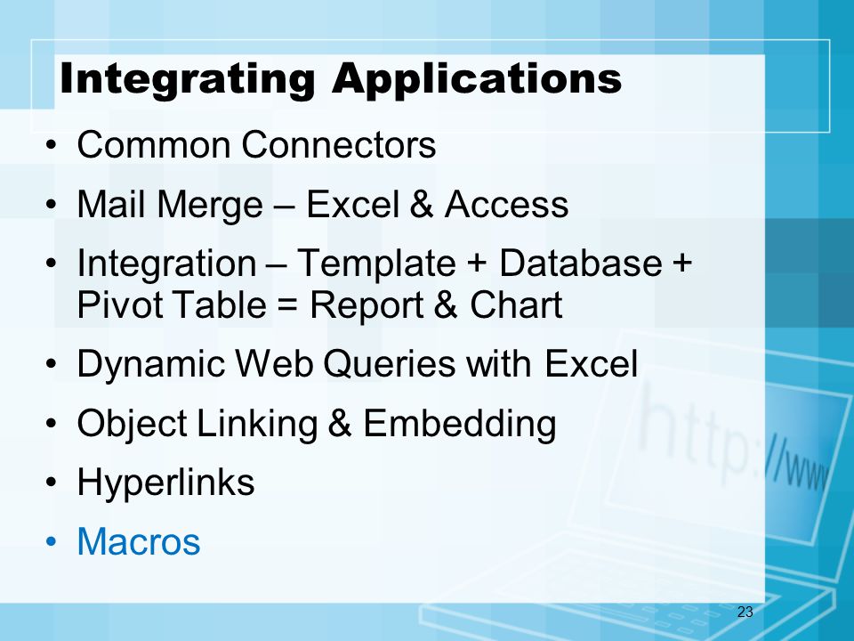 23 Integrating Applications Common Connectors Mail Merge – Excel & Access Integration – Template + Database + Pivot Table = Report & Chart Dynamic Web Queries with Excel Object Linking & Embedding Hyperlinks Macros