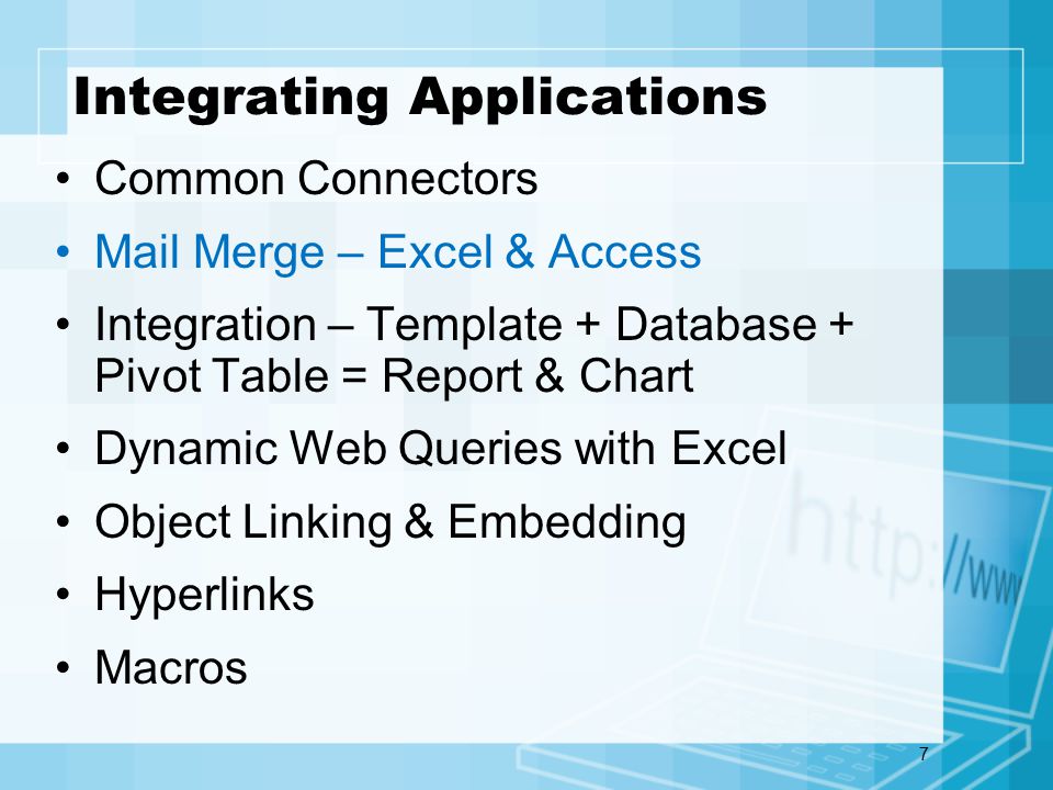7 Integrating Applications Common Connectors Mail Merge – Excel & Access Integration – Template + Database + Pivot Table = Report & Chart Dynamic Web Queries with Excel Object Linking & Embedding Hyperlinks Macros