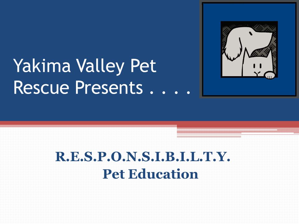 Yakima Valley Pet Rescue Presents.... R.E.S.P.O.N.S.I.B.I.L.T.Y. Pet Education