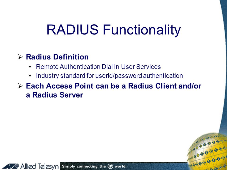  Radius Definition Remote Authentication Dial In User Services Industry standard for userid/password authentication  Each Access Point can be a Radius Client and/or a Radius Server RADIUS Functionality