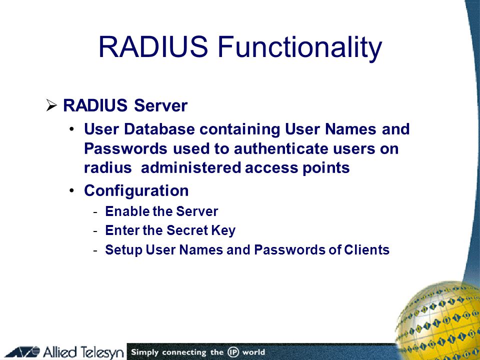  RADIUS Server User Database containing User Names and Passwords used to authenticate users on radius administered access points Configuration -Enable the Server -Enter the Secret Key -Setup User Names and Passwords of Clients RADIUS Functionality