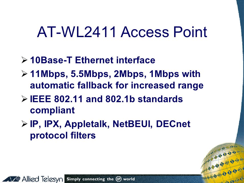 AT-WL2411 Access Point  10Base-T Ethernet interface  11Mbps, 5.5Mbps, 2Mbps, 1Mbps with automatic fallback for increased range  IEEE and 802.1b standards compliant  IP, IPX, Appletalk, NetBEUI, DECnet protocol filters