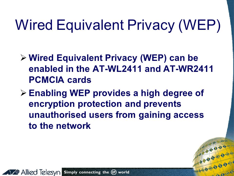 Wired Equivalent Privacy (WEP)  Wired Equivalent Privacy (WEP) can be enabled in the AT-WL2411 and AT-WR2411 PCMCIA cards  Enabling WEP provides a high degree of encryption protection and prevents unauthorised users from gaining access to the network