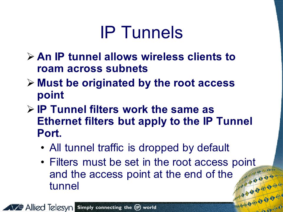  An IP tunnel allows wireless clients to roam across subnets  Must be originated by the root access point  IP Tunnel filters work the same as Ethernet filters but apply to the IP Tunnel Port.