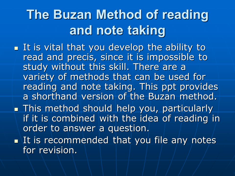 The Buzan Method of reading and note taking It is vital that you develop the ability to read and precis, since it is impossible to study without this skill.
