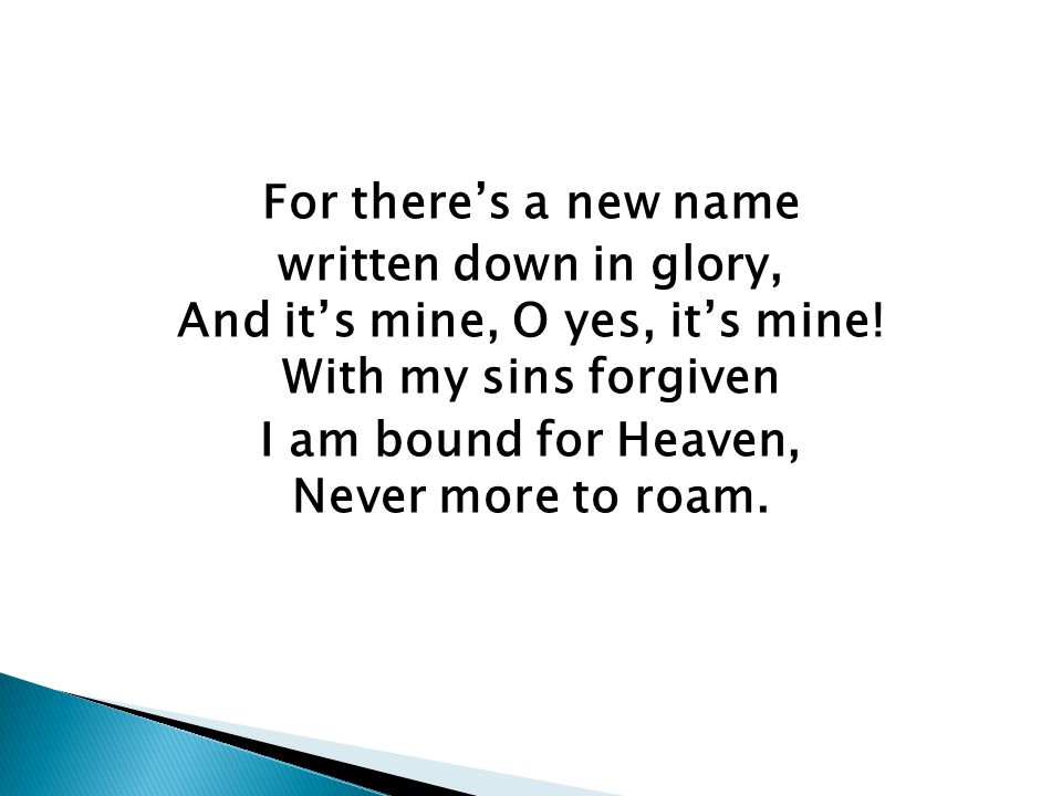 For there’s a new name written down in glory, And it’s mine, O yes, it’s mine.