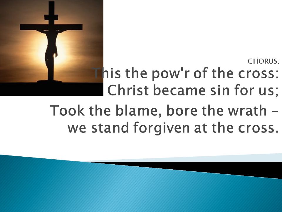 CHORUS: This the pow r of the cross: Christ became sin for us; Took the blame, bore the wrath - we stand forgiven at the cross.