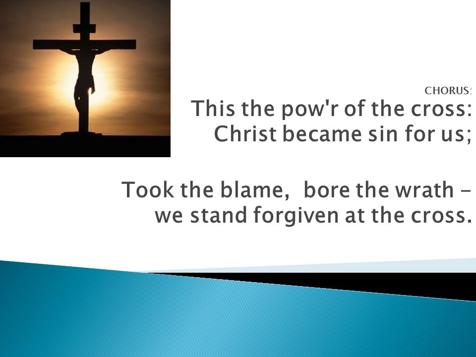 CHORUS: This the pow r of the cross: Christ became sin for us; Took the blame, bore the wrath - we stand forgiven at the cross.