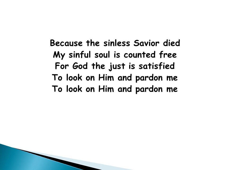 Because the sinless Savior died My sinful soul is counted free For God the just is satisfied To look on Him and pardon me