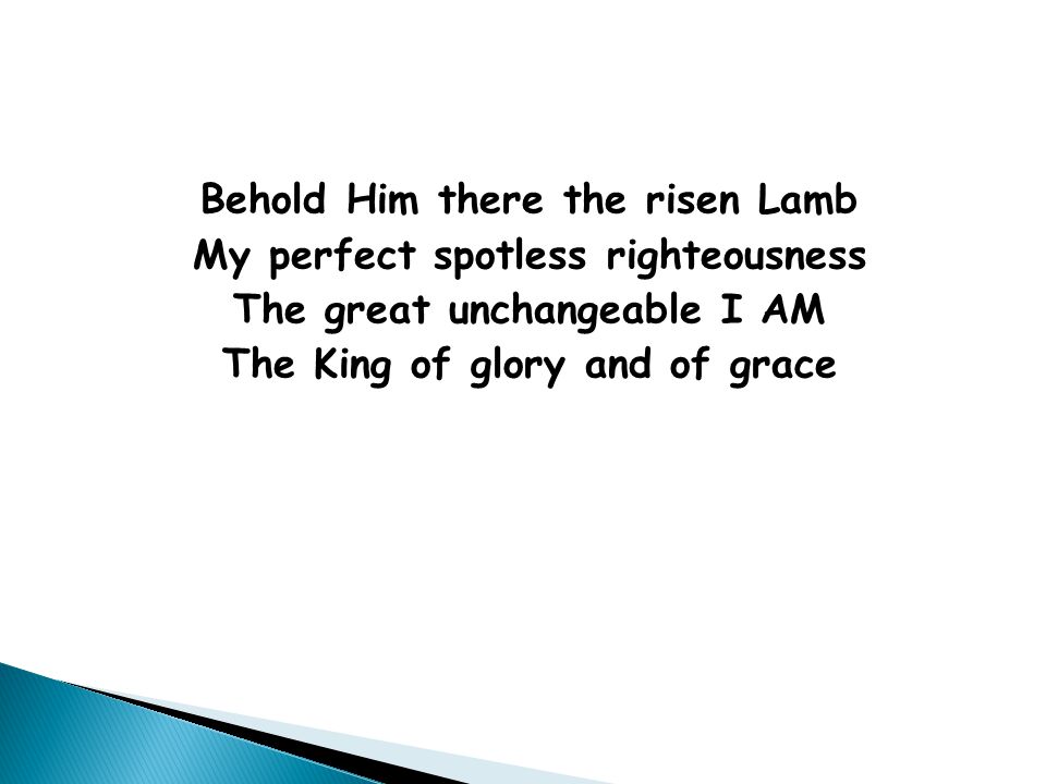 Behold Him there the risen Lamb My perfect spotless righteousness The great unchangeable I AM The King of glory and of grace