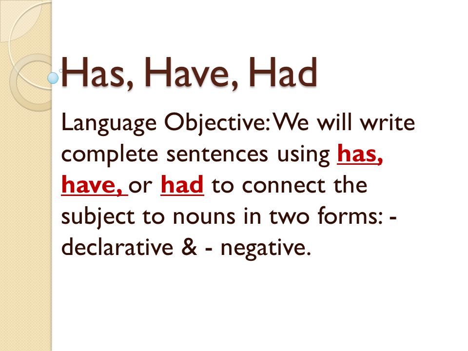 Has, Have, Had Language Objective: We will write complete sentences using has, have, or had to connect the subject to nouns in two forms: - declarative & - negative.