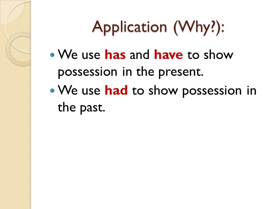 Application (Why ): We use has and have to show possession in the present.
