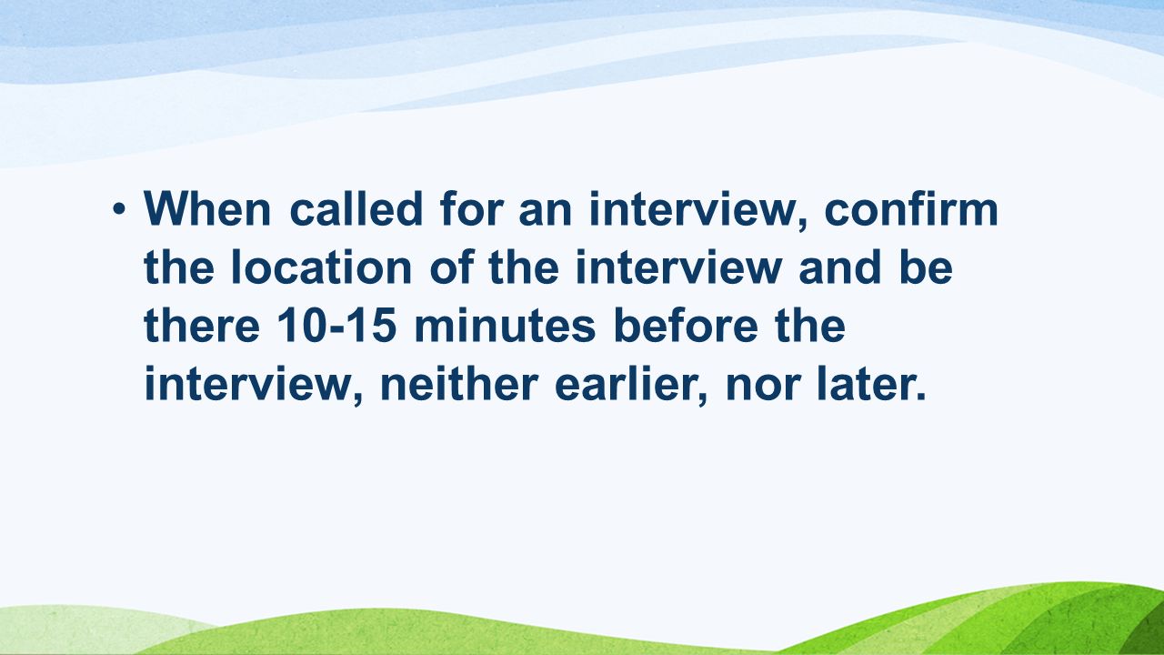 When called for an interview, confirm the location of the interview and be there minutes before the interview, neither earlier, nor later.