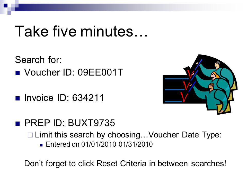 Take five minutes… Search for: Voucher ID: 09EE001T Invoice ID: PREP ID: BUXT9735  Limit this search by choosing…Voucher Date Type: Entered on 01/01/ /31/2010 Don’t forget to click Reset Criteria in between searches!