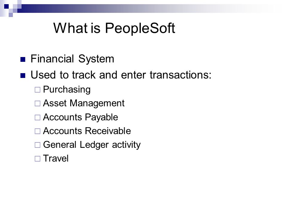 What is PeopleSoft Financial System Used to track and enter transactions:  Purchasing  Asset Management  Accounts Payable  Accounts Receivable  General Ledger activity  Travel