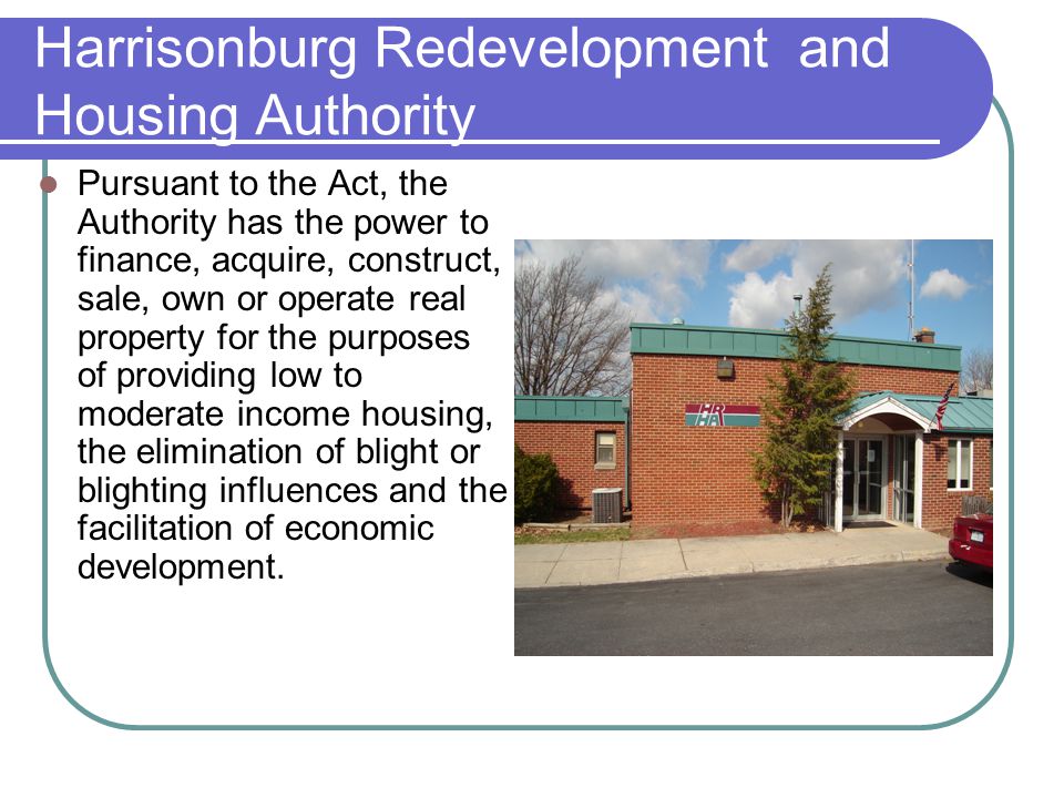 Harrisonburg Redevelopment and Housing Authority Pursuant to the Act, the Authority has the power to finance, acquire, construct, sale, own or operate real property for the purposes of providing low to moderate income housing, the elimination of blight or blighting influences and the facilitation of economic development.