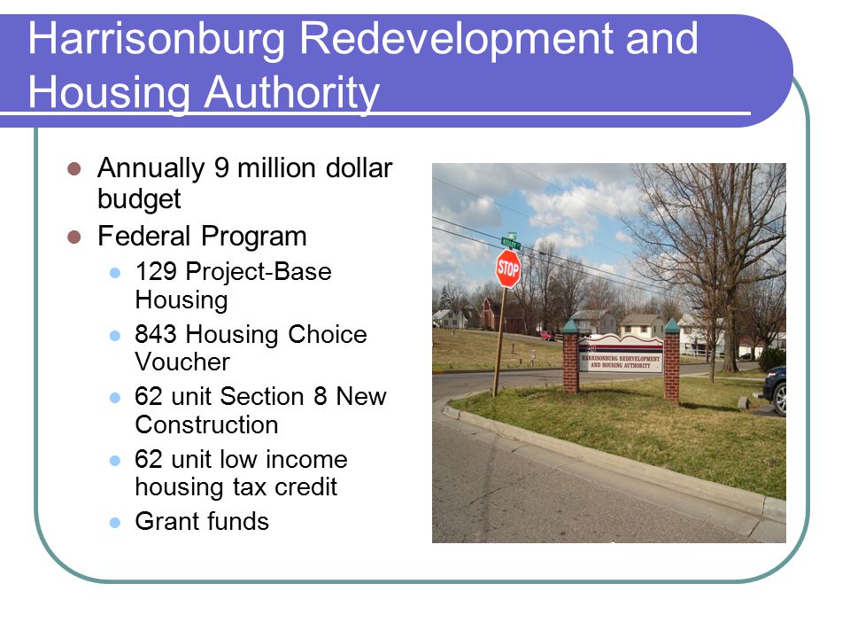 Harrisonburg Redevelopment and Housing Authority Annually 9 million dollar budget Federal Program 129 Project-Base Housing 843 Housing Choice Voucher 62 unit Section 8 New Construction 62 unit low income housing tax credit Grant funds