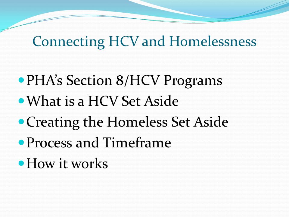 Connecting HCV and Homelessness PHA’s Section 8/HCV Programs What is a HCV Set Aside Creating the Homeless Set Aside Process and Timeframe How it works