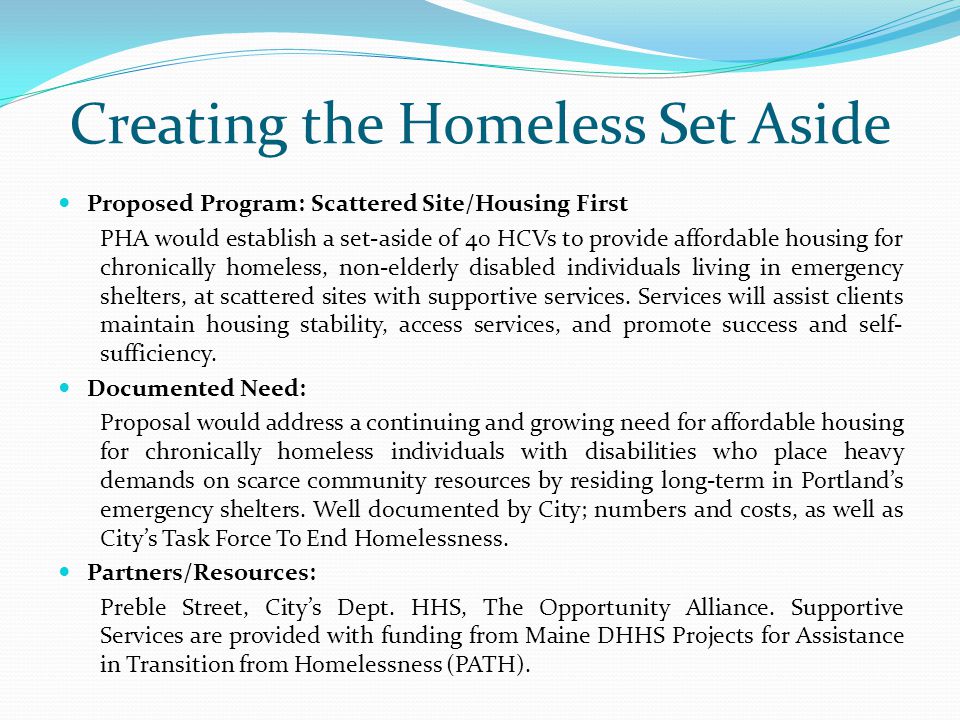 Creating the Homeless Set Aside Proposed Program: Scattered Site/Housing First PHA would establish a set-aside of 40 HCVs to provide affordable housing for chronically homeless, non-elderly disabled individuals living in emergency shelters, at scattered sites with supportive services.