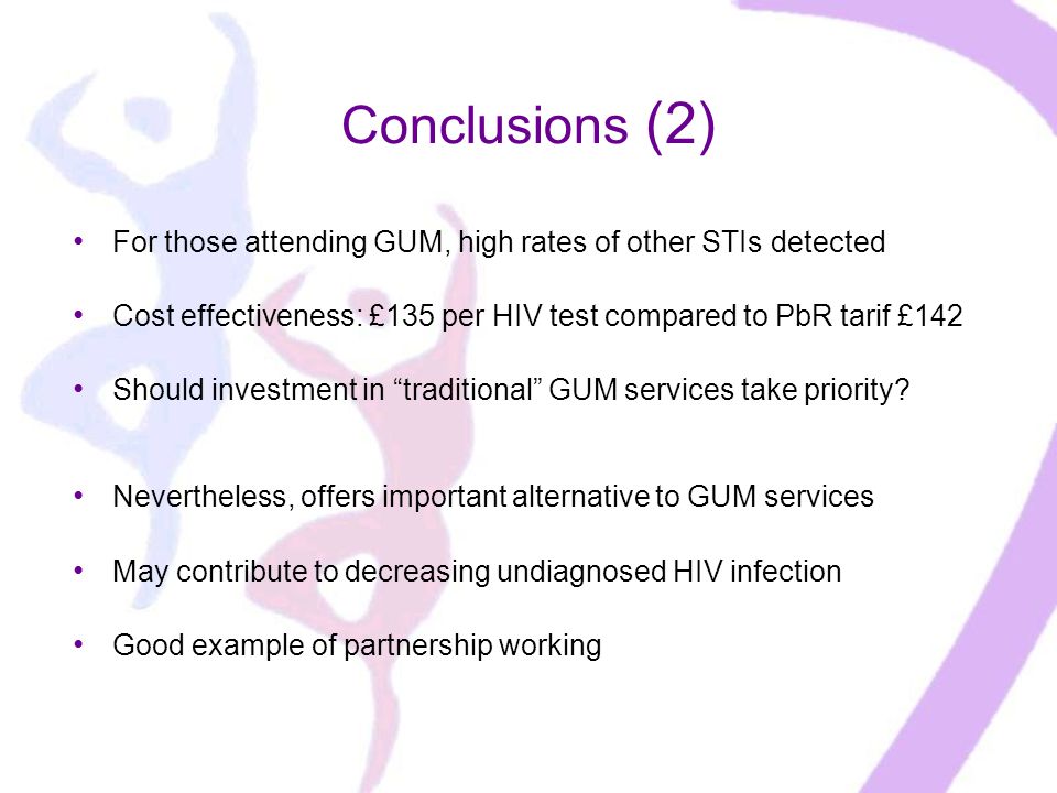 Conclusions (2) For those attending GUM, high rates of other STIs detected Cost effectiveness: £135 per HIV test compared to PbR tarif £142 Should investment in traditional GUM services take priority.