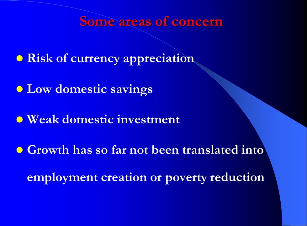 Some areas of concern Risk of currency appreciation Low domestic savings Weak domestic investment Growth has so far not been translated into employment creation or poverty reduction
