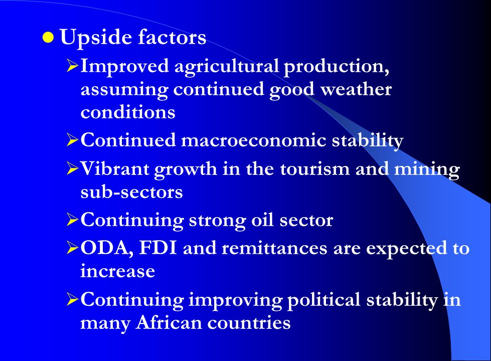 Upside factors  Improved agricultural production, assuming continued good weather conditions  Continued macroeconomic stability  Vibrant growth in the tourism and mining sub-sectors  Continuing strong oil sector  ODA, FDI and remittances are expected to increase  Continuing improving political stability in many African countries
