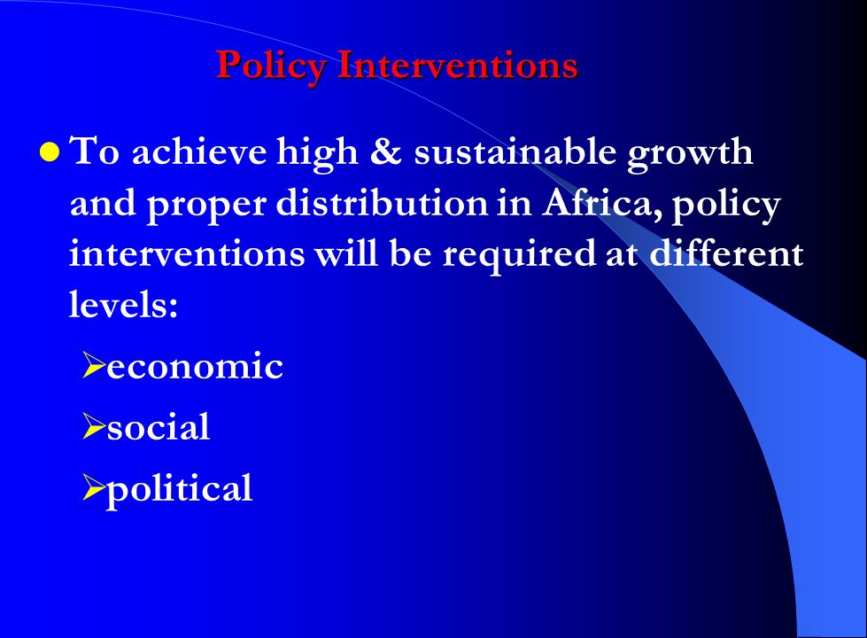 Policy Interventions To achieve high & sustainable growth and proper distribution in Africa, policy interventions will be required at different levels:  economic  social  political