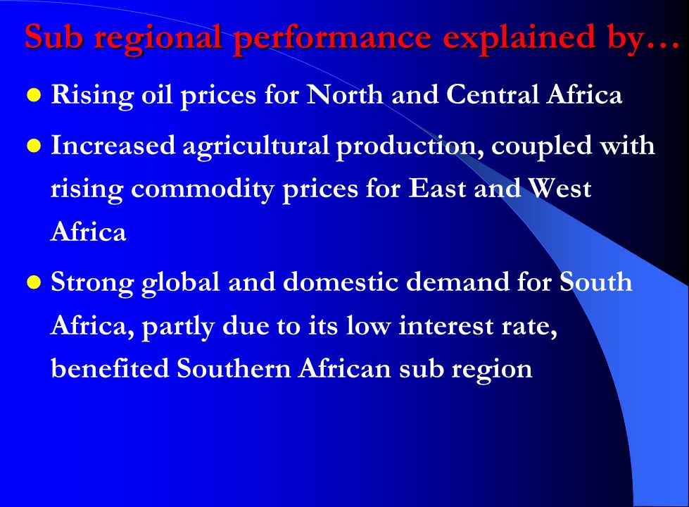 Rising oil prices for North and Central Africa Increased agricultural production, coupled with rising commodity prices for East and West Africa Strong global and domestic demand for South Africa, partly due to its low interest rate, benefited Southern African sub region Sub regional performance explained by…
