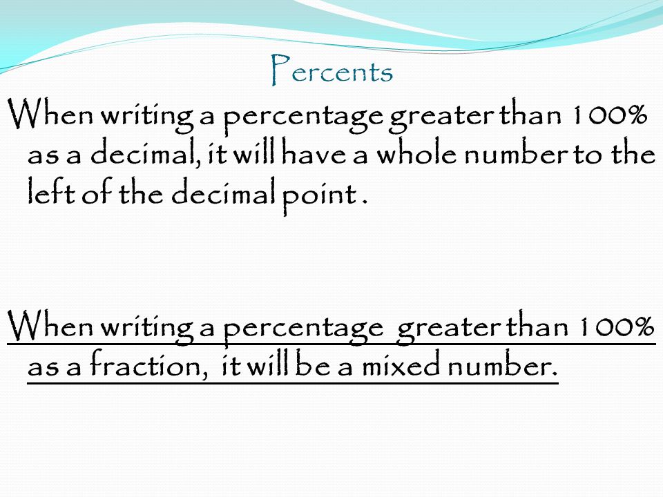 Percents When writing a percentage greater than 100% as a decimal, it will have a whole number to the left of the decimal point.