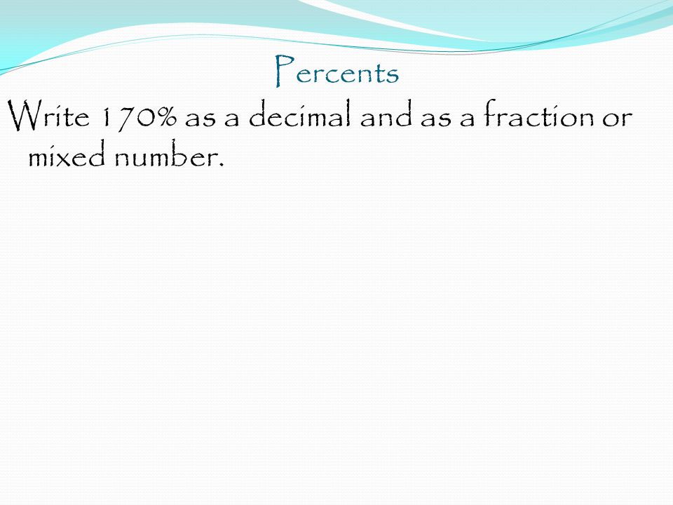 Percents Write 170% as a decimal and as a fraction or mixed number.