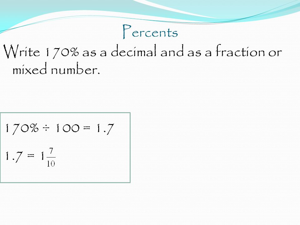 Percents Write 170% as a decimal and as a fraction or mixed number. 170% ÷ 100 = = 1