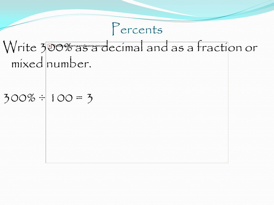 Percents Write 300% as a decimal and as a fraction or mixed number. 300% ÷ 100 = 3