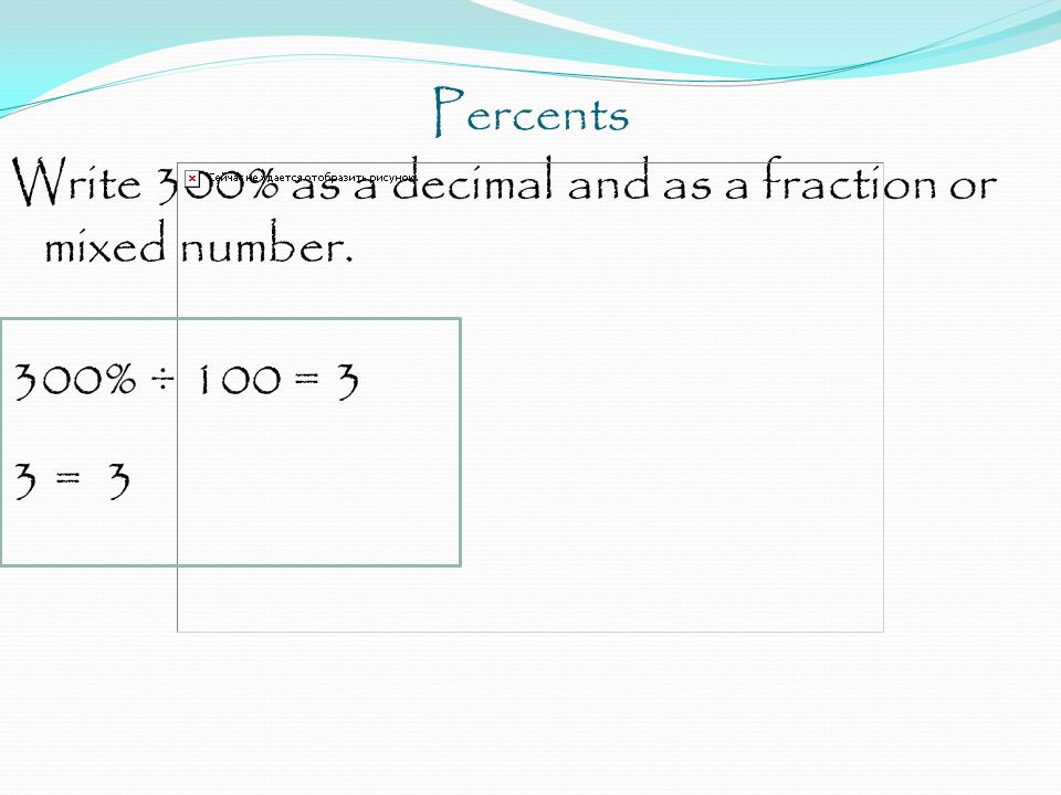 Percents Write 300% as a decimal and as a fraction or mixed number. 300% ÷ 100 = 3 3 = 3