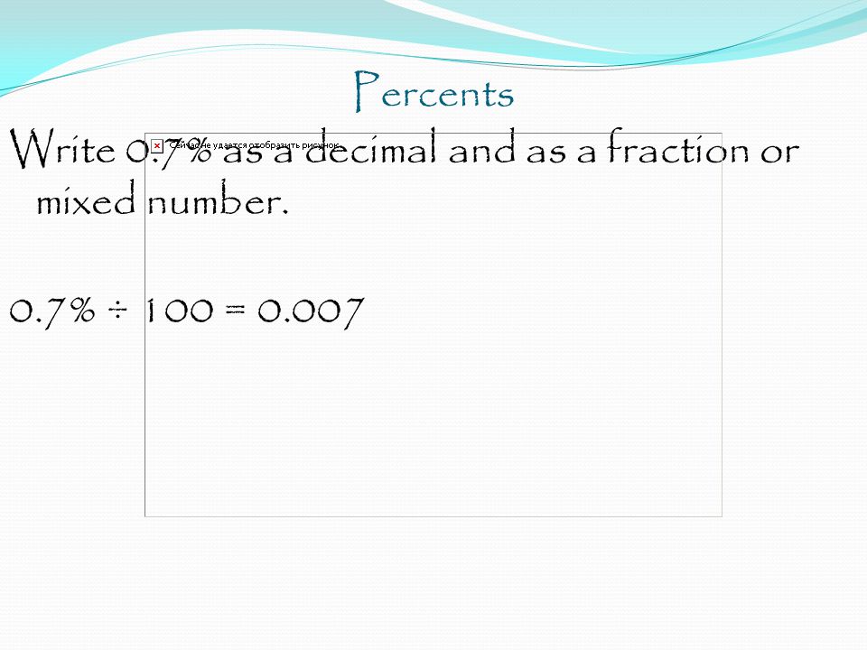Percents Write 0.7% as a decimal and as a fraction or mixed number. 0.7% ÷ 100 = 0.007