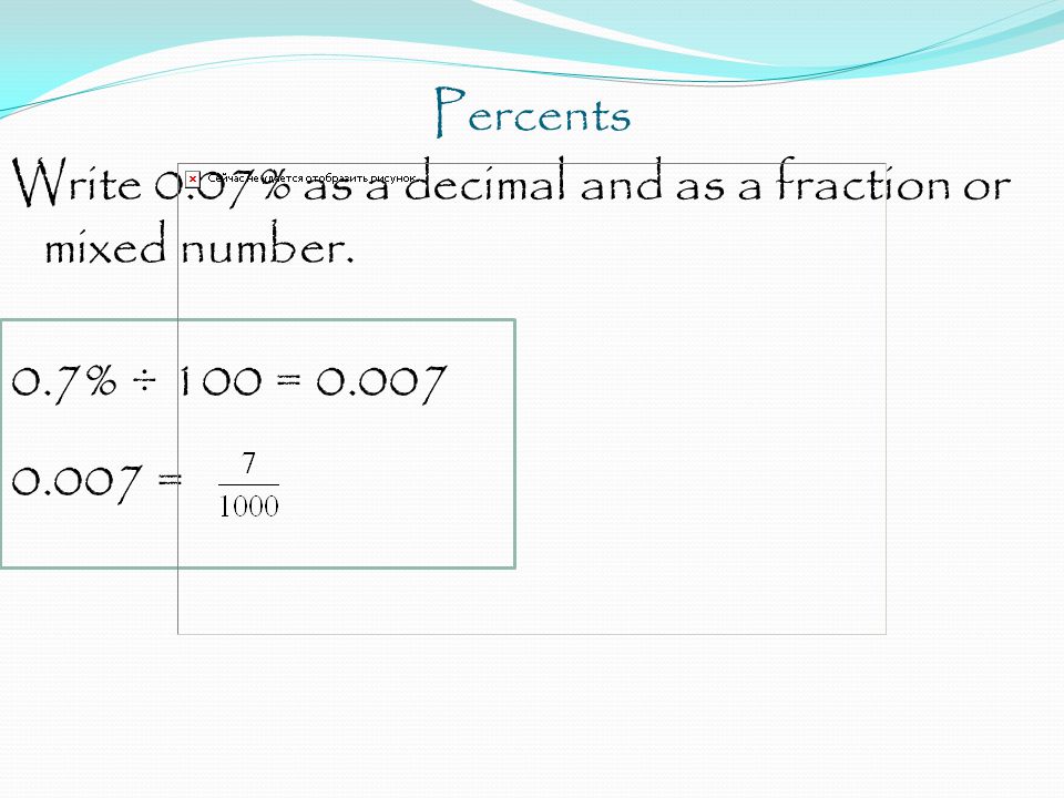 Percents Write 0.07% as a decimal and as a fraction or mixed number. 0.7% ÷ 100 = =